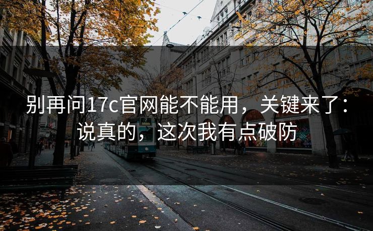 别再问17c官网能不能用，关键来了：说真的，这次我有点破防
