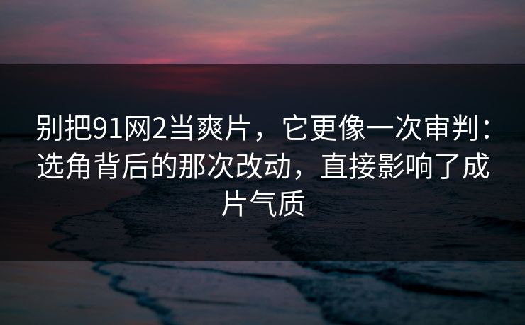 别把91网2当爽片，它更像一次审判：选角背后的那次改动，直接影响了成片气质