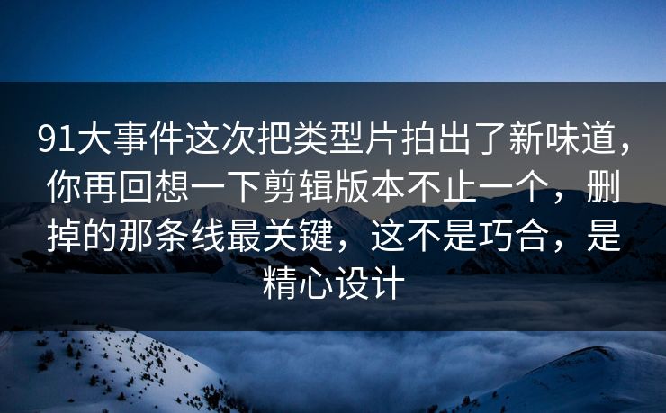 91大事件这次把类型片拍出了新味道，你再回想一下剪辑版本不止一个，删掉的那条线最关键，这不是巧合，是精心设计
