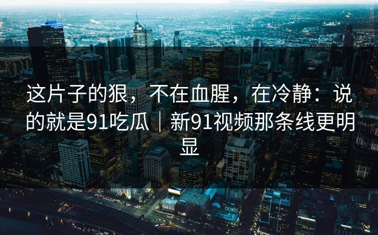 这片子的狠，不在血腥，在冷静：说的就是91吃瓜｜新91视频那条线更明显