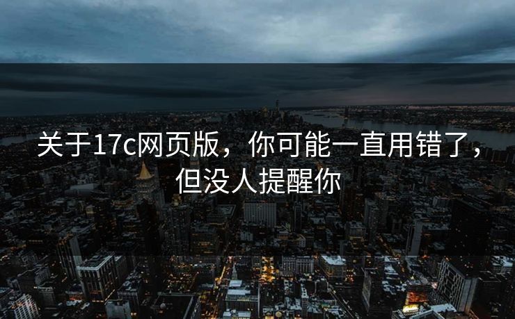 关于17c网页版，你可能一直用错了，但没人提醒你