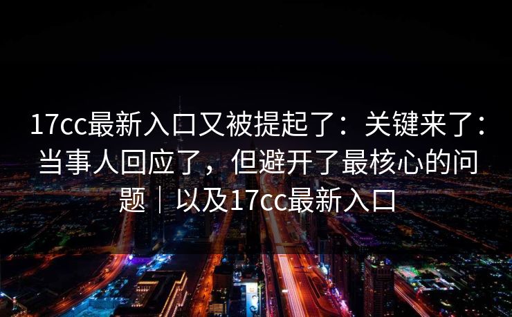 17cc最新入口又被提起了：关键来了：当事人回应了，但避开了最核心的问题｜以及17cc最新入口