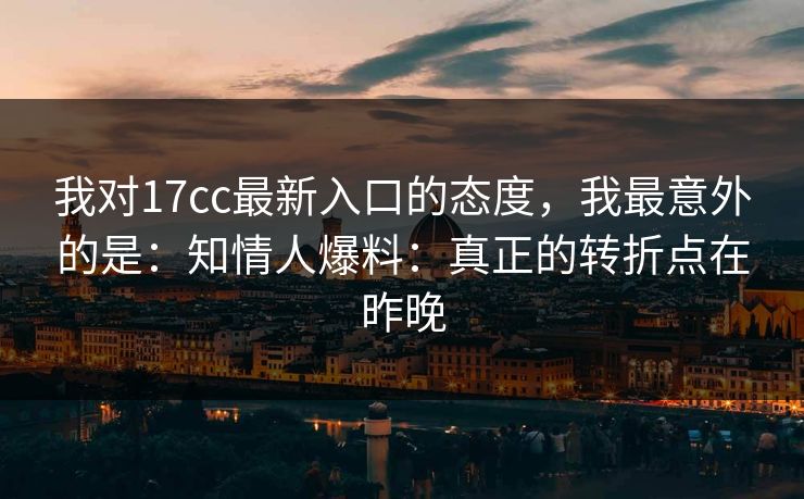 我对17cc最新入口的态度，我最意外的是：知情人爆料：真正的转折点在昨晚