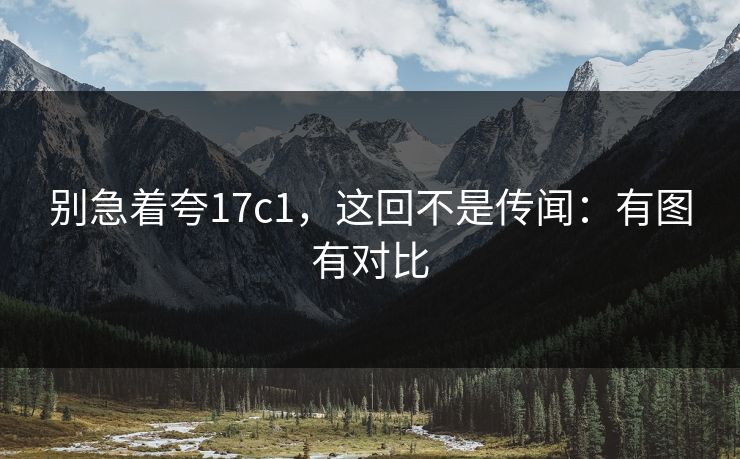 别急着夸17c1，这回不是传闻：有图有对比