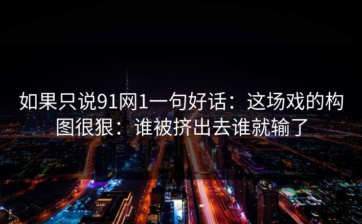 如果只说91网1一句好话:这场戏的构图很狠:谁被挤出去谁就输了 如果只说91网1一句好话:这场戏的构图很狠:谁被挤出去谁就输了