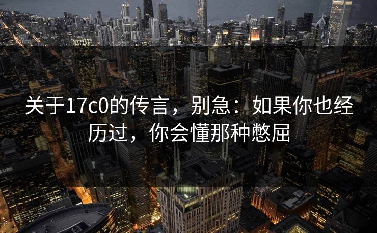 关于17c0的传言,别急:如果你也经历过,你会懂那种憋屈 关于17c0的传言,别急:如果你也经历过,你会懂那种憋屈