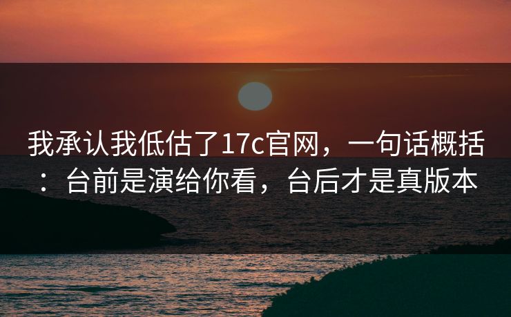 我承认我低估了17c官网，一句话概括：台前是演给你看，台后才是真版本