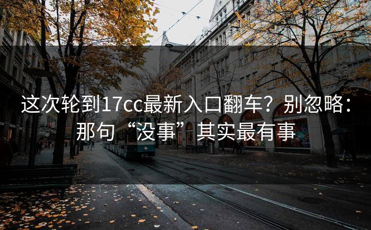 这次轮到17cc最新入口翻车？别忽略：那句“没事”其实最有事
