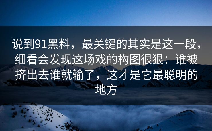 说到91黑料，最关键的其实是这一段，细看会发现这场戏的构图很狠：谁被挤出去谁就输了，这才是它最聪明的地方