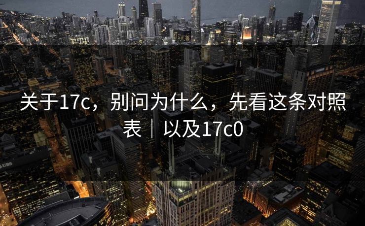 关于17c,别问为什么,先看这条对照表|以及17c0 关于17c,别问为什么,先看这条对照表|以及17c0