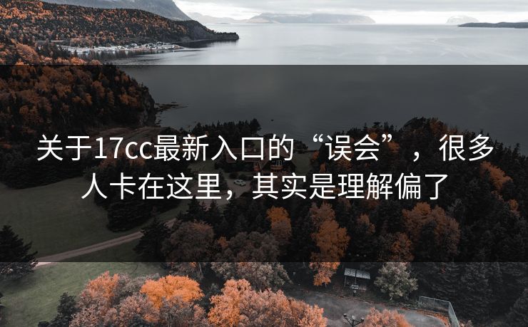 关于17cc最新入口的“误会”，很多人卡在这里，其实是理解偏了