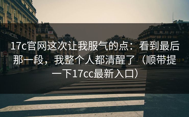17c官网这次让我服气的点：看到最后那一段，我整个人都清醒了（顺带提一下17cc最新入口）