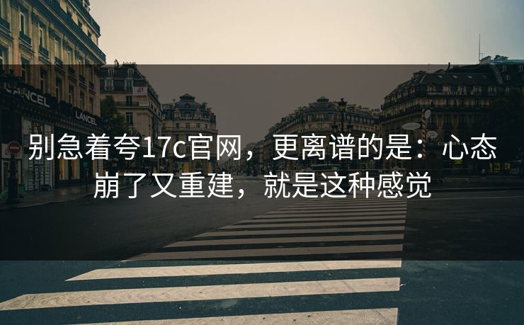 别急着夸17c官网，更离谱的是：心态崩了又重建，就是这种感觉
