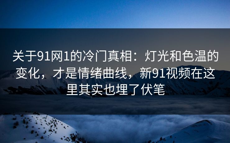 关于91网1的冷门真相：灯光和色温的变化，才是情绪曲线，新91视频在这里其实也埋了伏笔