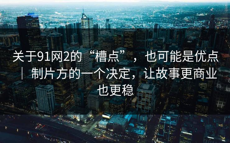 关于91网2的“槽点”，也可能是优点 ｜ 制片方的一个决定，让故事更商业也更稳
