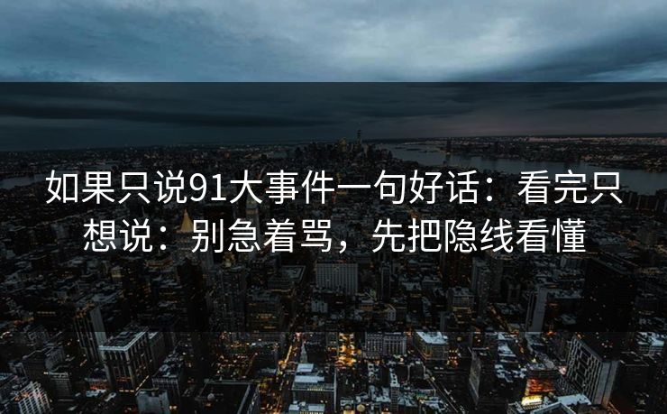 如果只说91大事件一句好话：看完只想说：别急着骂，先把隐线看懂