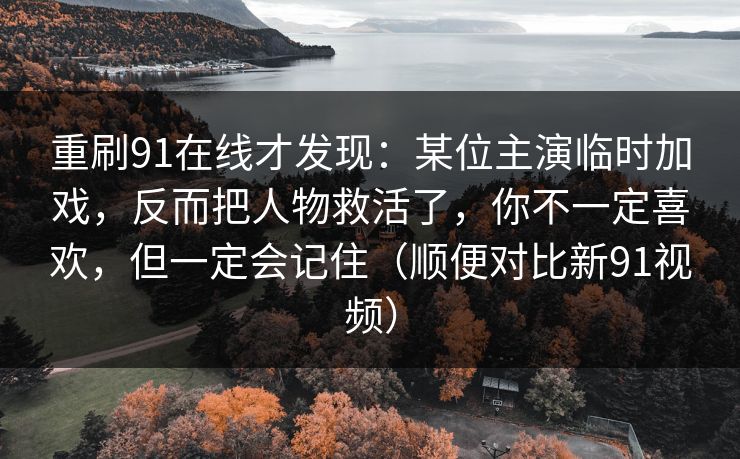 重刷91在线才发现：某位主演临时加戏，反而把人物救活了，你不一定喜欢，但一定会记住（顺便对比新91视频）