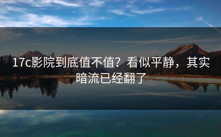 17c影院到底值不值？看似平静，其实暗流已经翻了