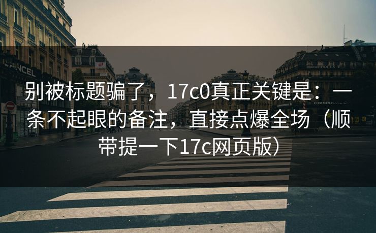 别被标题骗了，17c0真正关键是：一条不起眼的备注，直接点爆全场（顺带提一下17c网页版）