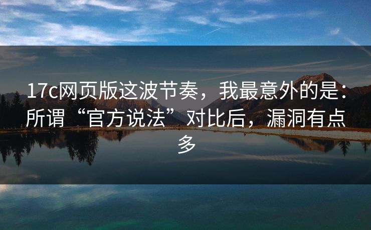 17c网页版这波节奏，我最意外的是：所谓“官方说法”对比后，漏洞有点多