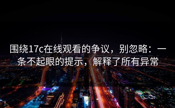 围绕17c在线观看的争议，别忽略：一条不起眼的提示，解释了所有异常