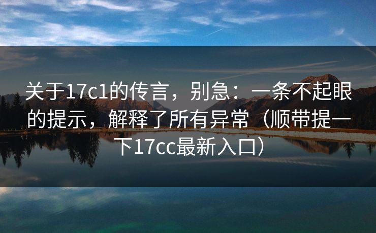 关于17c1的传言，别急：一条不起眼的提示，解释了所有异常（顺带提一下17cc最新入口）