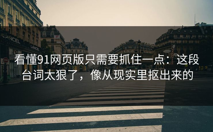 看懂91网页版只需要抓住一点：这段台词太狠了，像从现实里抠出来的