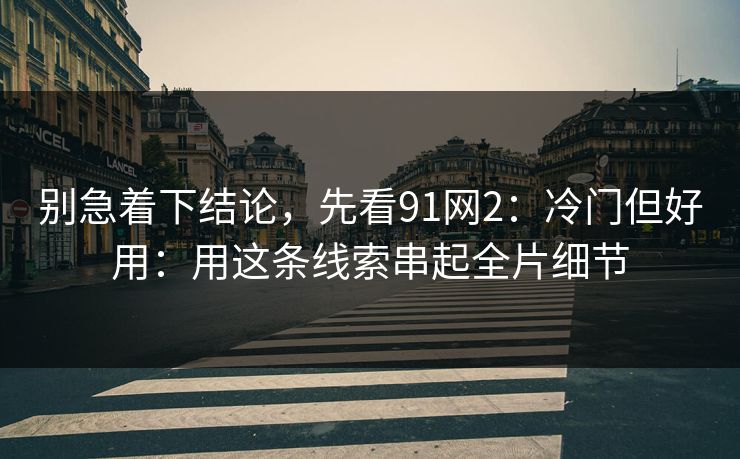 别急着下结论，先看91网2：冷门但好用：用这条线索串起全片细节
