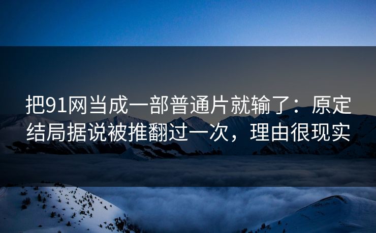 把91网当成一部普通片就输了：原定结局据说被推翻过一次，理由很现实