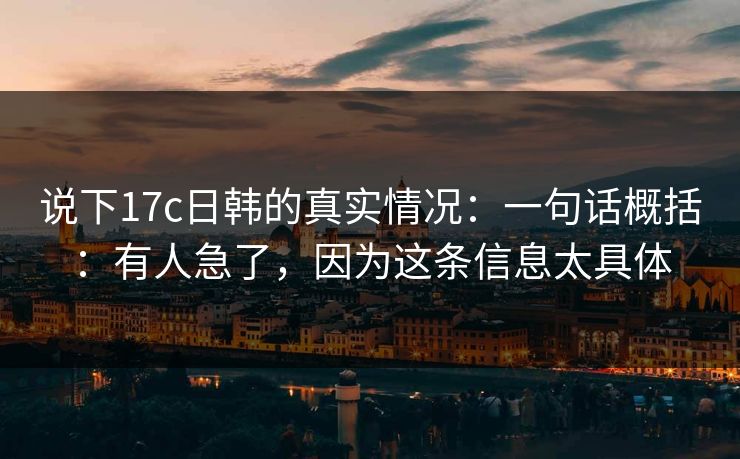 说下17c日韩的真实情况：一句话概括：有人急了，因为这条信息太具体
