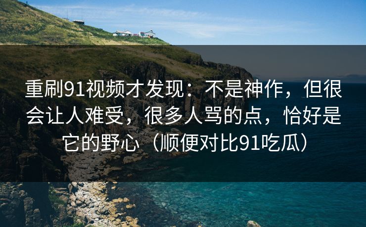 重刷91视频才发现：不是神作，但很会让人难受，很多人骂的点，恰好是它的野心（顺便对比91吃瓜）