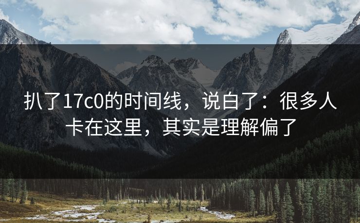 扒了17c0的时间线，说白了：很多人卡在这里，其实是理解偏了