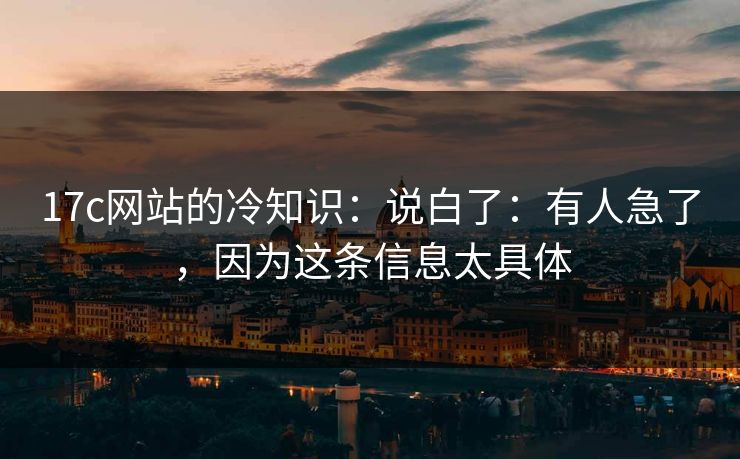 17c网站的冷知识：说白了：有人急了，因为这条信息太具体