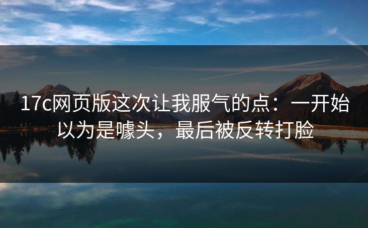 17c网页版这次让我服气的点：一开始以为是噱头，最后被反转打脸