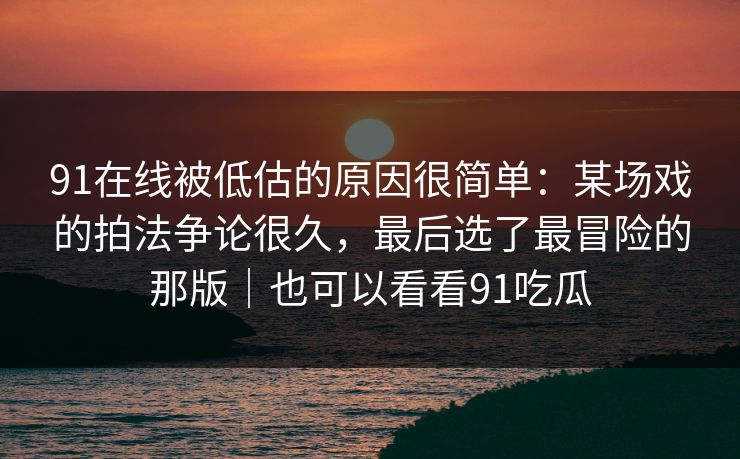 91在线被低估的原因很简单：某场戏的拍法争论很久，最后选了最冒险的那版｜也可以看看91吃瓜