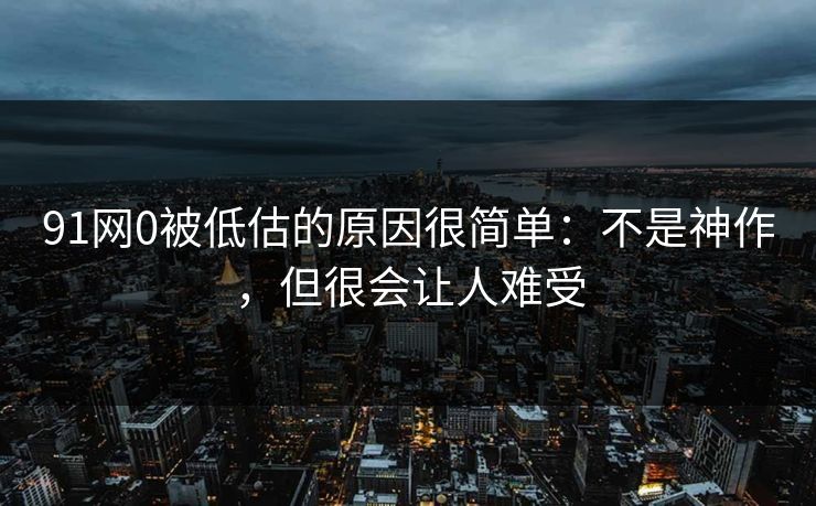 91网0被低估的原因很简单：不是神作，但很会让人难受
