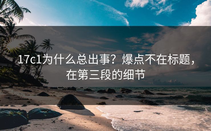 17c1为什么总出事？爆点不在标题，在第三段的细节