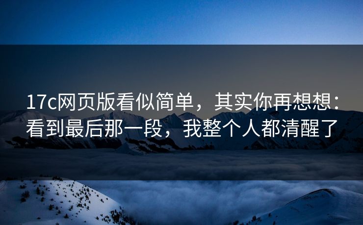 17c网页版看似简单，其实你再想想：看到最后那一段，我整个人都清醒了