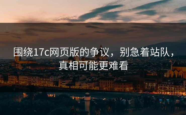 围绕17c网页版的争议，别急着站队，真相可能更难看