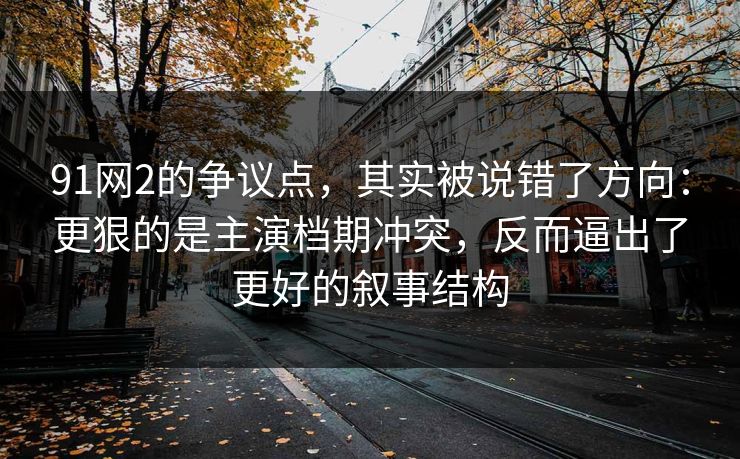 91网2的争议点，其实被说错了方向：更狠的是主演档期冲突，反而逼出了更好的叙事结构