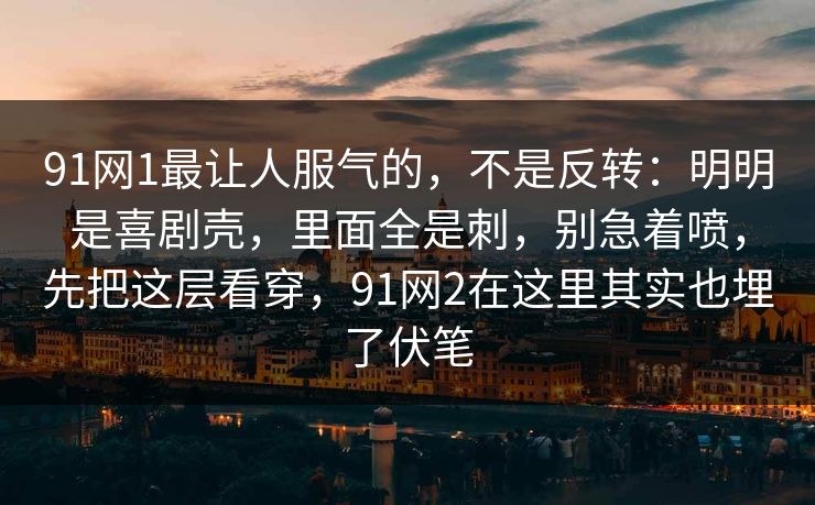 91网1最让人服气的，不是反转：明明是喜剧壳，里面全是刺，别急着喷，先把这层看穿，91网2在这里其实也埋了伏笔