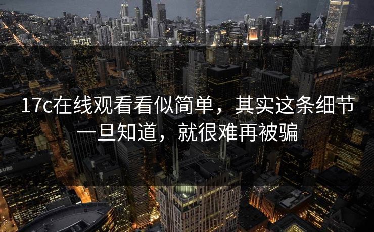 17c在线观看看似简单，其实这条细节一旦知道，就很难再被骗