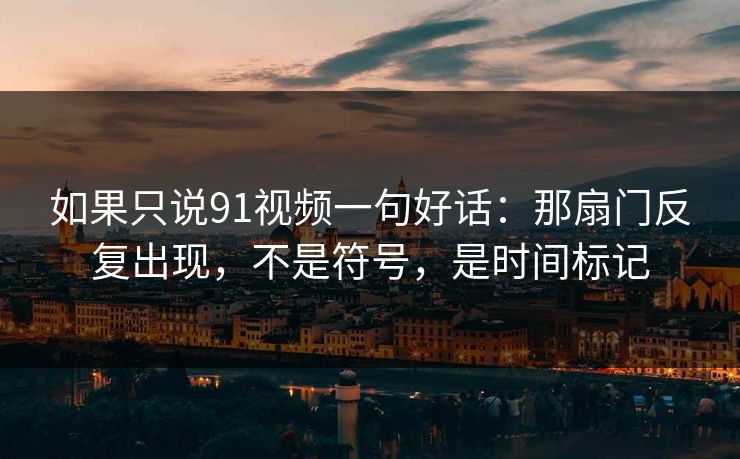 如果只说91视频一句好话：那扇门反复出现，不是符号，是时间标记