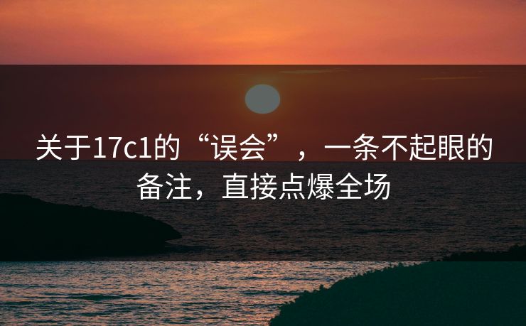 关于17c1的“误会”，一条不起眼的备注，直接点爆全场