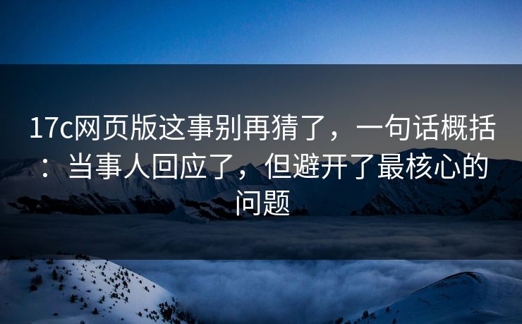 17c网页版这事别再猜了，一句话概括：当事人回应了，但避开了最核心的问题