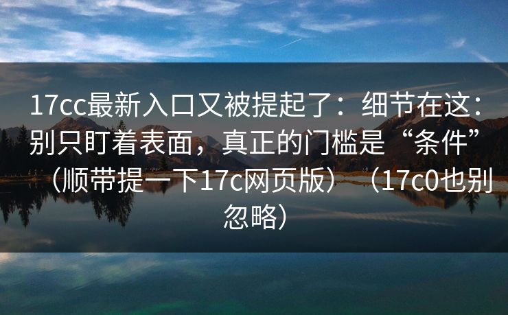 17cc最新入口又被提起了：细节在这：别只盯着表面，真正的门槛是“条件”（顺带提一下17c网页版）（17c0也别忽略）