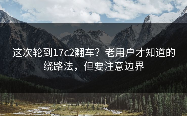 这次轮到17c2翻车？老用户才知道的绕路法，但要注意边界