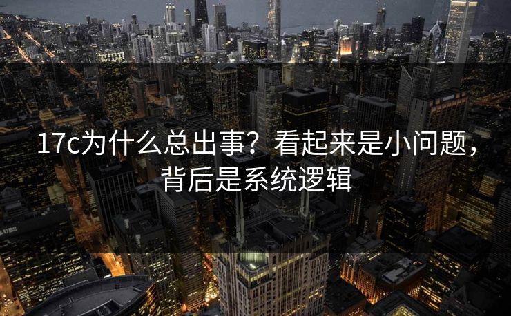 17c为什么总出事？看起来是小问题，背后是系统逻辑