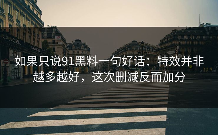 如果只说91黑料一句好话：特效并非越多越好，这次删减反而加分