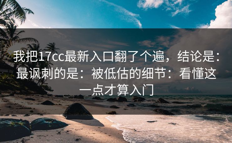 我把17cc最新入口翻了个遍，结论是：最讽刺的是：被低估的细节：看懂这一点才算入门